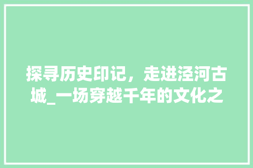 探寻历史印记，走进泾河古城_一场穿越千年的文化之旅