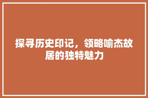 探寻历史印记，领略喻杰故居的独特魅力