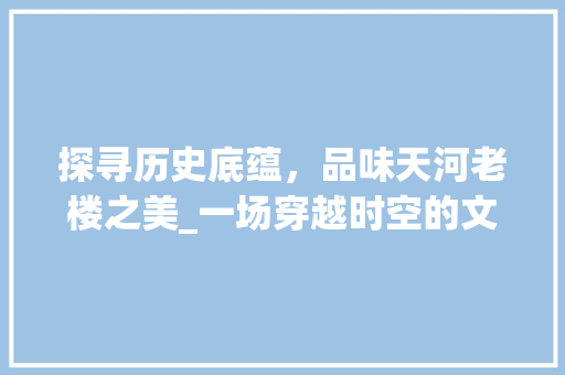 探寻历史底蕴，品味天河老楼之美_一场穿越时空的文化之旅