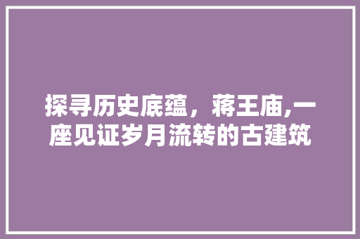 探寻历史底蕴，蒋王庙,一座见证岁月流转的古建筑