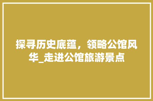 探寻历史底蕴，领略公馆风华_走进公馆旅游景点