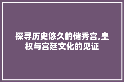 探寻历史悠久的储秀宫,皇权与宫廷文化的见证