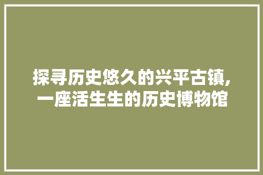 探寻历史悠久的兴平古镇,一座活生生的历史博物馆