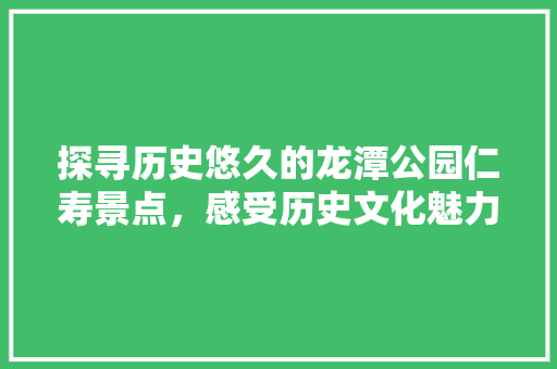 探寻历史悠久的龙潭公园仁寿景点，感受历史文化魅力