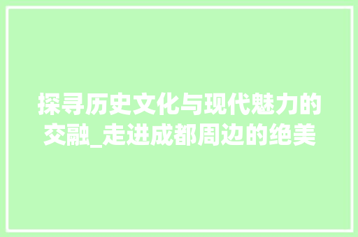 探寻历史文化与现代魅力的交融_走进成都周边的绝美景点