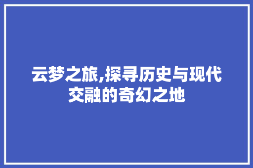 云梦之旅,探寻历史与现代交融的奇幻之地