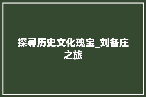 探寻历史文化瑰宝_刘各庄之旅