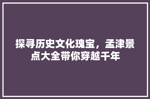 探寻历史文化瑰宝，孟津景点大全带你穿越千年