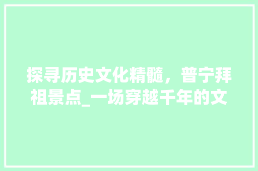 探寻历史文化精髓，普宁拜祖景点_一场穿越千年的文化之旅