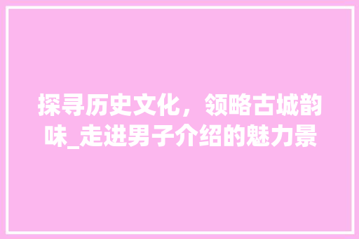 探寻历史文化，领略古城韵味_走进男子介绍的魅力景点