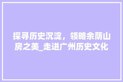 探寻历史沉淀，领略余荫山房之美_走进广州历史文化名园