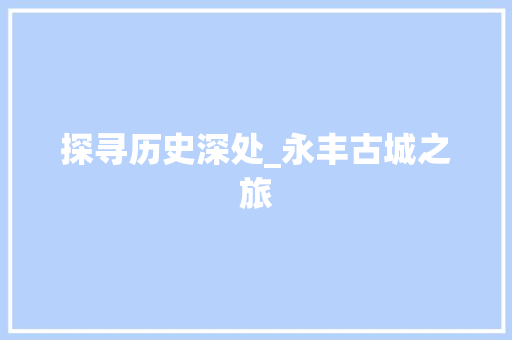 探寻历史深处_永丰古城之旅