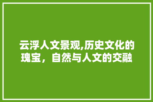 云浮人文景观,历史文化的瑰宝，自然与人文的交融