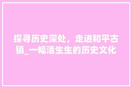 探寻历史深处，走进和平古镇_一幅活生生的历史文化画卷