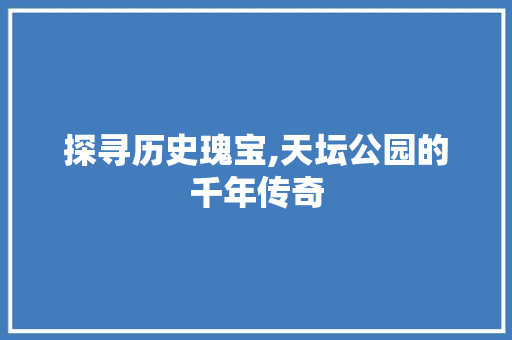 探寻历史瑰宝,天坛公园的千年传奇