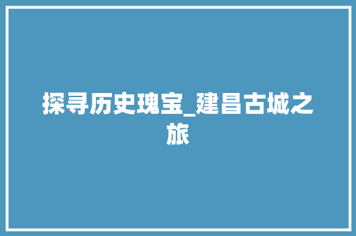 探寻历史瑰宝_建昌古城之旅