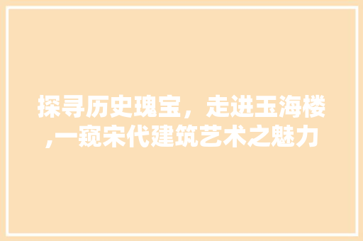 探寻历史瑰宝，走进玉海楼,一窥宋代建筑艺术之魅力