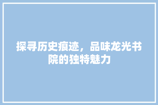 探寻历史痕迹，品味龙光书院的独特魅力