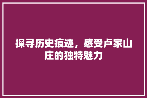 探寻历史痕迹，感受卢家山庄的独特魅力