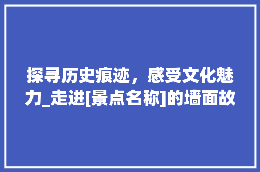 探寻历史痕迹，感受文化魅力_走进[景点名称]的墙面故事