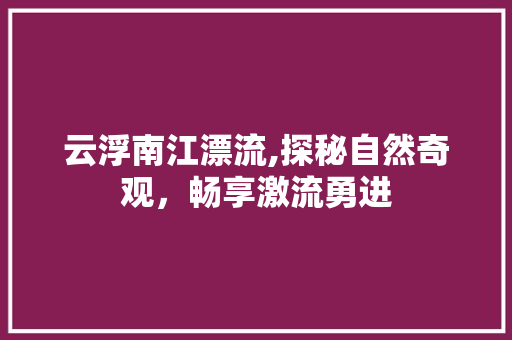 云浮南江漂流,探秘自然奇观，畅享激流勇进