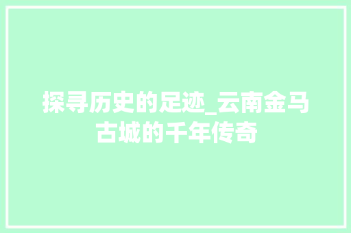 探寻历史的足迹_云南金马古城的千年传奇