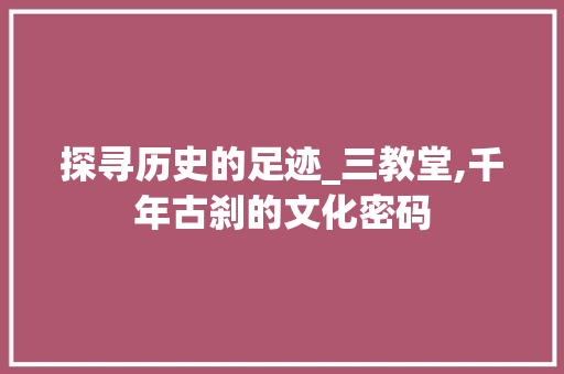 探寻历史的足迹_三教堂,千年古刹的文化密码