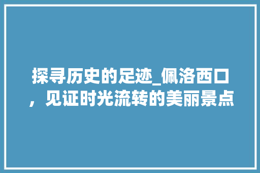 探寻历史的足迹_佩洛西口，见证时光流转的美丽景点