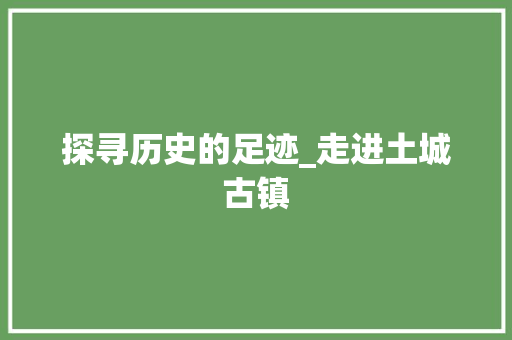 探寻历史的足迹_走进土城古镇