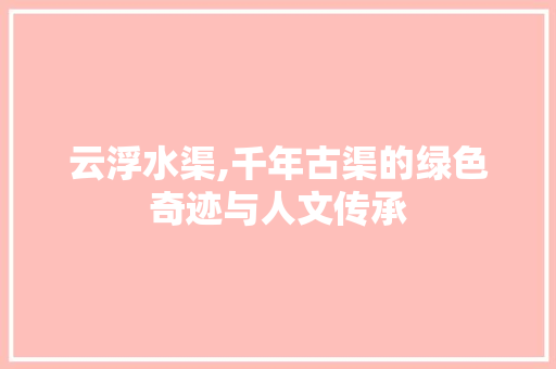 云浮水渠,千年古渠的绿色奇迹与人文传承