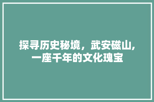 探寻历史秘境，武安磁山,一座千年的文化瑰宝