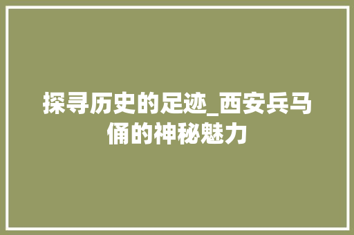 探寻历史的足迹_西安兵马俑的神秘魅力