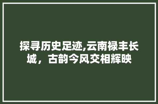 探寻历史足迹,云南禄丰长城，古韵今风交相辉映