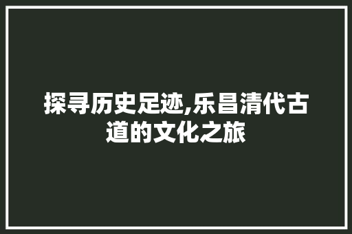 探寻历史足迹,乐昌清代古道的文化之旅