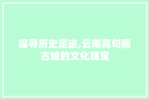 探寻历史足迹,云南高句丽古城的文化瑰宝