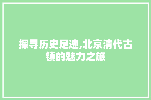 探寻历史足迹,北京清代古镇的魅力之旅