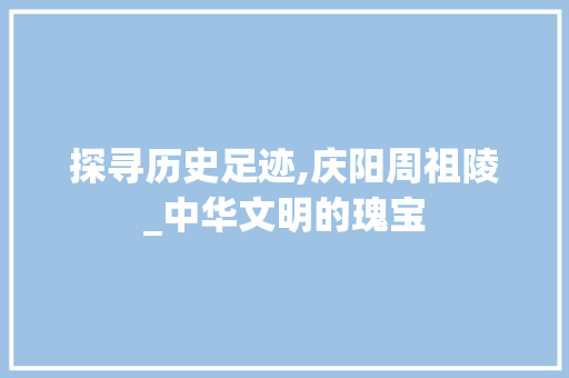 探寻历史足迹,庆阳周祖陵_中华文明的瑰宝