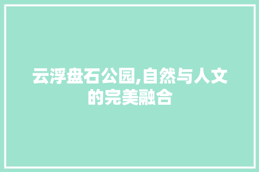 云浮盘石公园,自然与人文的完美融合