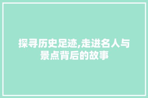 探寻历史足迹,走进名人与景点背后的故事