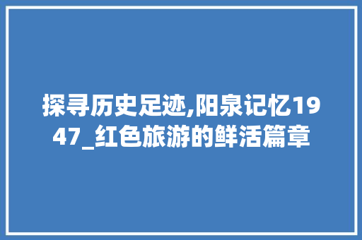 探寻历史足迹,阳泉记忆1947_红色旅游的鲜活篇章