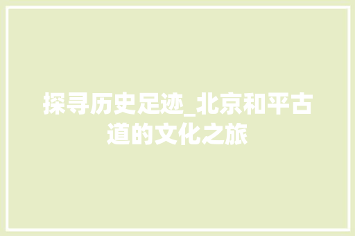 探寻历史足迹_北京和平古道的文化之旅