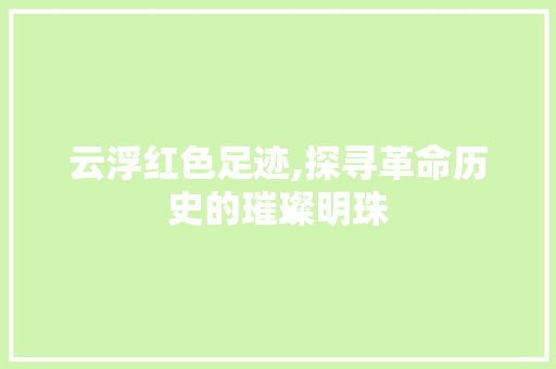 云浮红色足迹,探寻革命历史的璀璨明珠