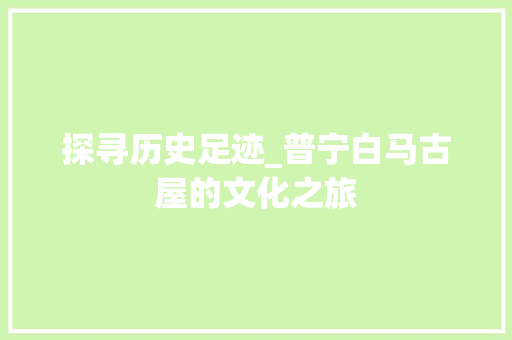 探寻历史足迹_普宁白马古屋的文化之旅