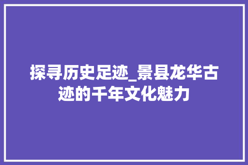 探寻历史足迹_景县龙华古迹的千年文化魅力