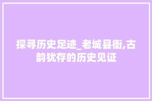 探寻历史足迹_老城县衙,古韵犹存的历史见证  第1张