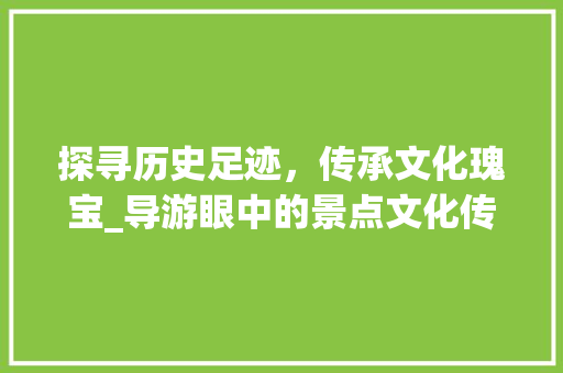 探寻历史足迹，传承文化瑰宝_导游眼中的景点文化传承