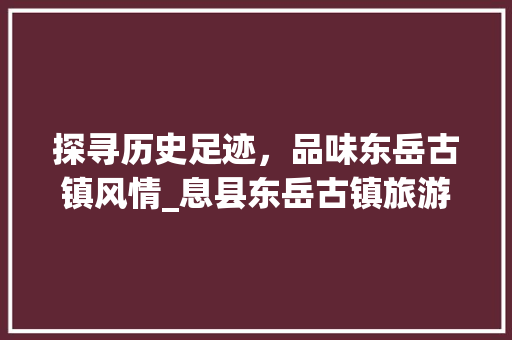 探寻历史足迹，品味东岳古镇风情_息县东岳古镇旅游攻略