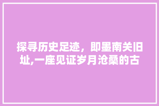 探寻历史足迹，即墨南关旧址,一座见证岁月沧桑的古村落