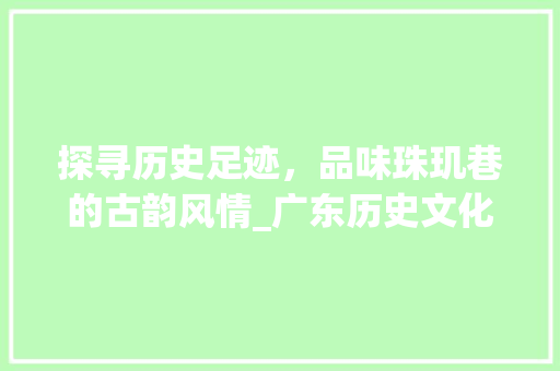 探寻历史足迹，品味珠玑巷的古韵风情_广东历史文化名镇之旅