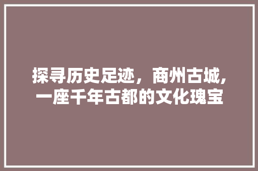 探寻历史足迹，商州古城,一座千年古都的文化瑰宝